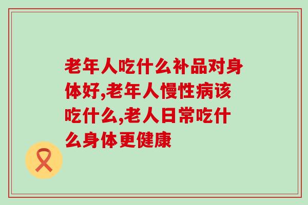 老年人吃什么补品对身体好，补充灵芝孢子粉效果更佳！