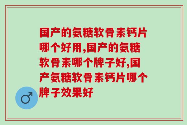 国产的氨糖软骨素钙片哪个好用呢？你真的清楚吗？