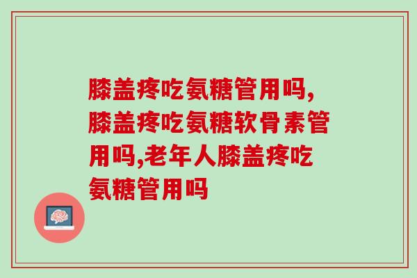 膝盖疼吃氨糖管用吗？如果你也有膝盖酸痛的毛病，一定要知道这些事