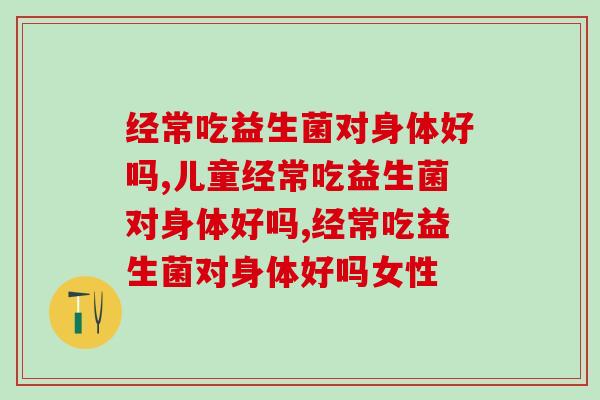 经常吃益生菌对身体好吗，会有哪些意想不到的效果？