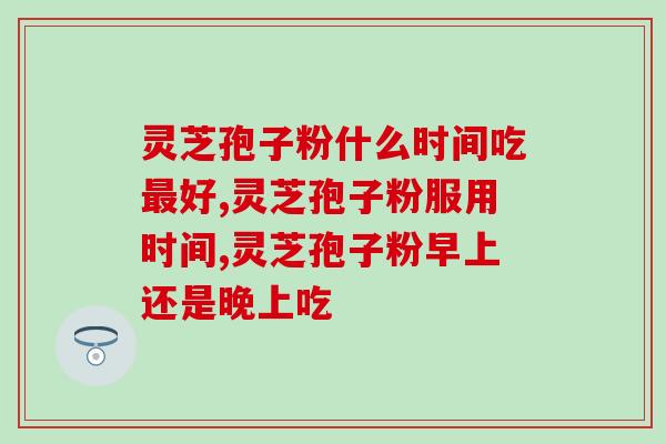 灵芝孢子粉什么时间吃最好，时间吃对效果加倍！