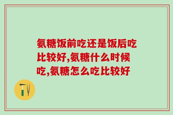 氨糖饭前吃还是饭后吃比较好？