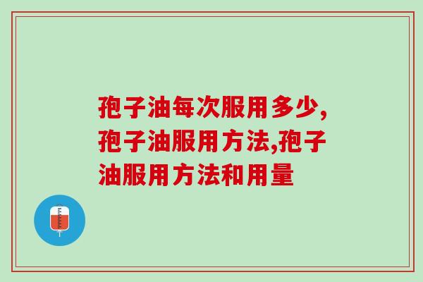 孢子油每次服用多少？保健养生有门道！
