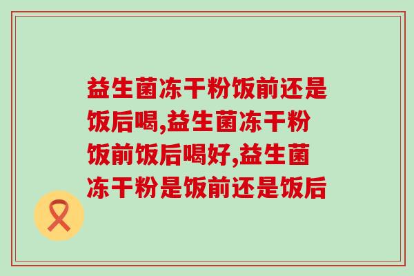 益生菌冻干粉饭前还是饭后喝?这个时间喝效果更显著! 益生菌冻干粉饭前还是饭后喝?这个时间喝效果更显著!
