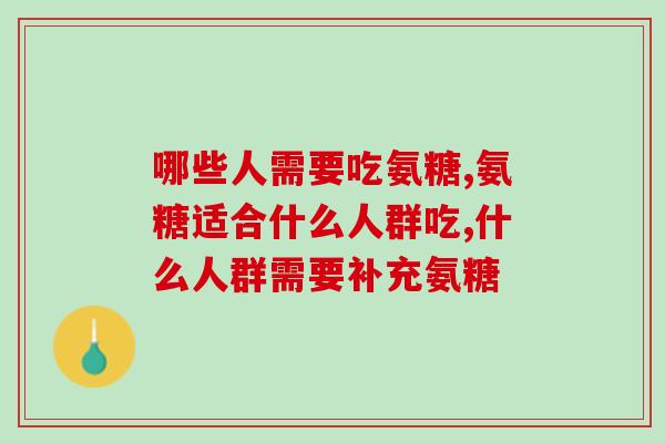 哪些人需要吃氨糖？选择什么氨糖产品效果好？
