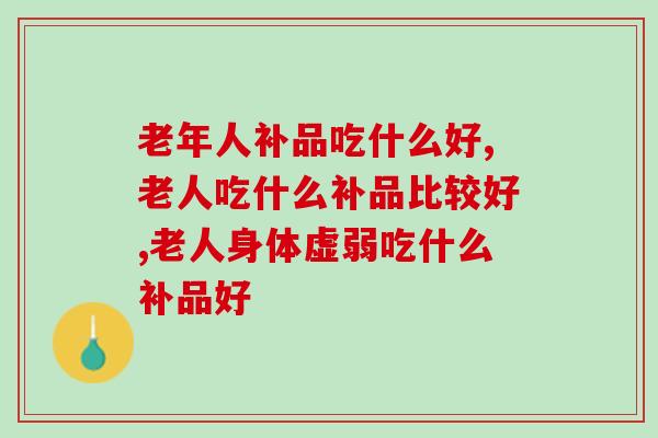 老年人补品吃什么好？上年纪的人吃这些比较好