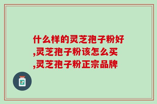 什么样的灵芝孢子粉好,买这样的灵芝孢子粉才有效! 什么样的灵芝孢子粉好,买这样的灵芝孢子粉才有效!