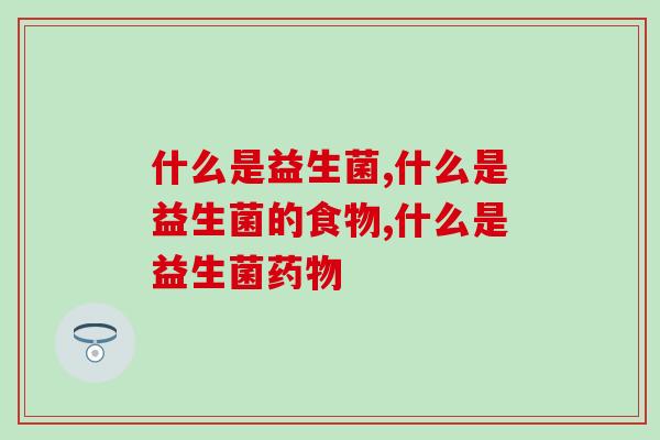 什么是益生菌  揭开益生菌的神秘面纱！