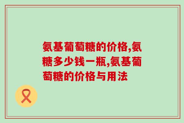 氨基葡萄糖的价格为何有高有低？区别在哪里？