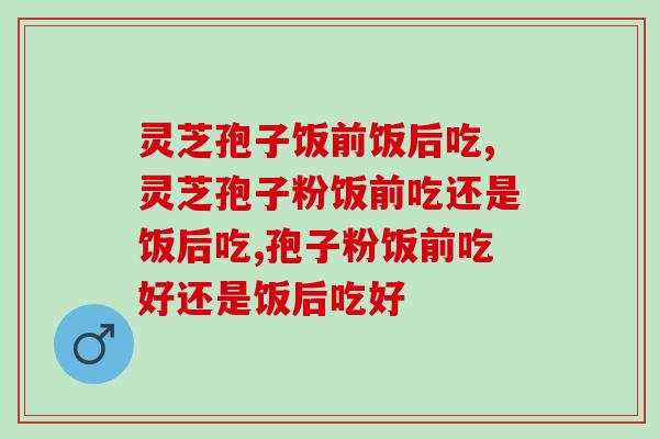 灵芝孢子饭前饭后吃？近七成人选择在这个时候吃