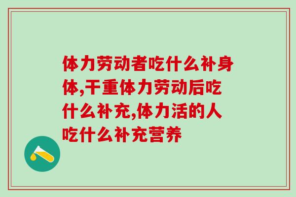 体力劳动者吃什么补身体？3类营养品一定要吃