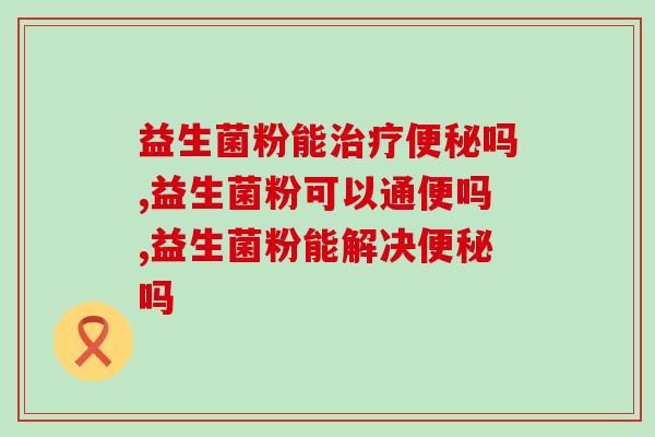 益生菌粉能吗?如何挑选效果好的益生菌? 益生菌粉能吗?如何挑选效果好的益生菌?