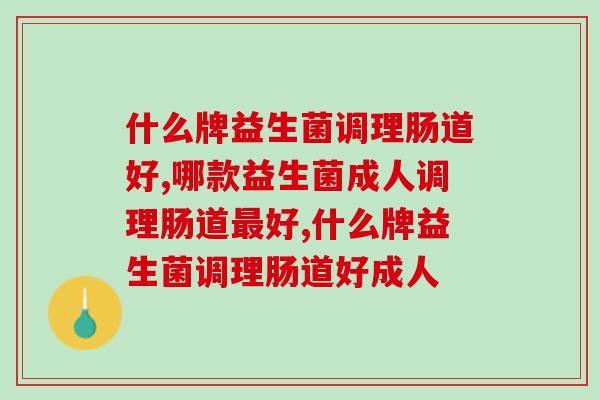 什么牌益生菌调理肠道好？效果好不好得看这样东西