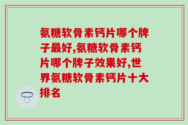 氨糖软骨素钙片哪个牌子最好？挑选时应当注意啥？