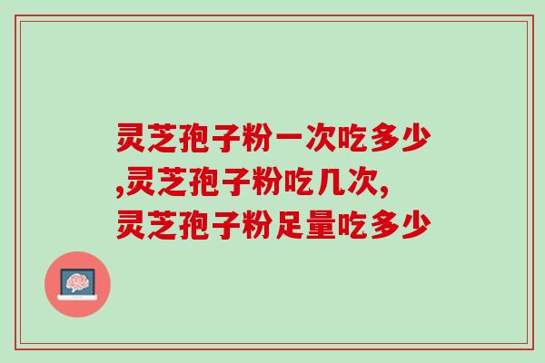 灵芝孢子粉一次吃多少，足量科学更有效！