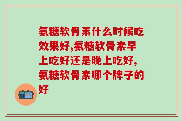 氨糖软骨素什么时候吃效果好？让它放松你的骨关节