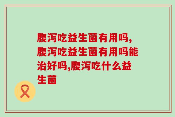 腹泻吃益生菌有用吗？关键看病因！