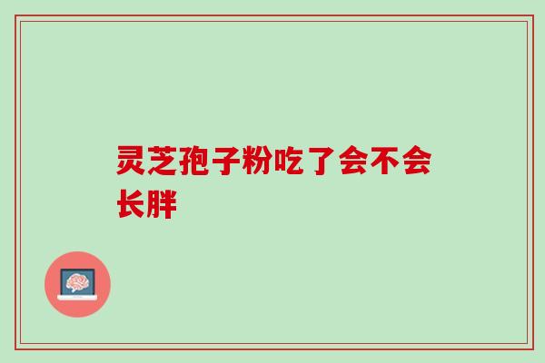 吃了灵芝孢子粉长胖了?