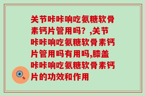 关节咔咔响吃氨糖软骨素钙片管用吗? 关节咔咔响吃氨糖软骨素钙片管用吗?
