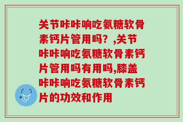 关节咔咔响吃氨糖软骨素钙片管用吗？