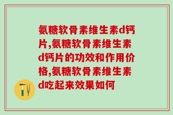 氨糖软骨素维生素d钙片，告别骨关节疼痛！