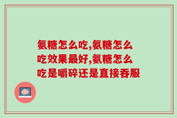 氨糖怎么吃？吃对氨糖，呵护你的关节健康！