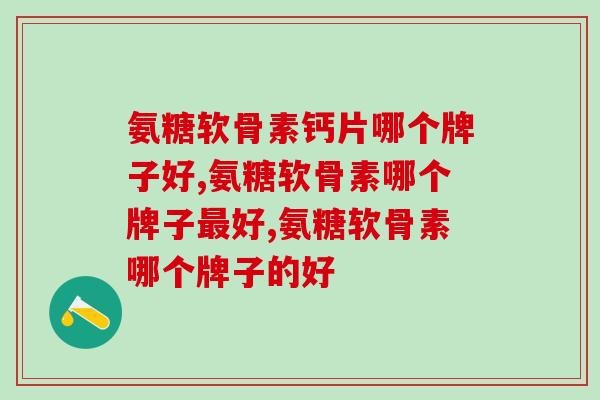 氨糖软骨素钙片哪个牌子好，选对很重要