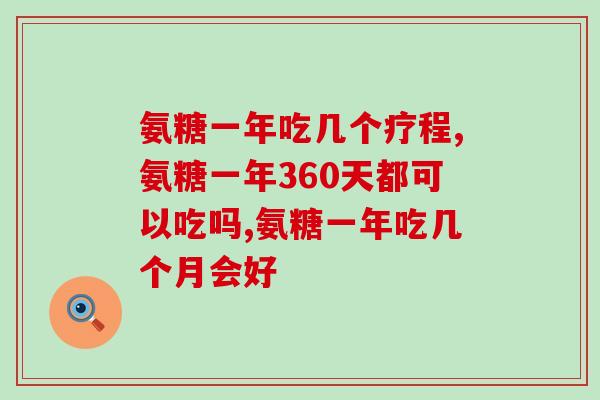 氨糖一年吃几个疗程, 这样吃效果更好