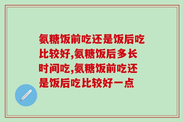 氨糖饭前吃还是饭后吃比较好，你吃的对吗？