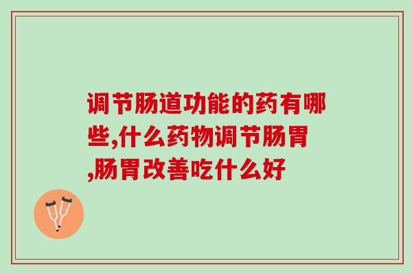 调节肠道功能的药有哪些?有效的它你还不清楚? 调节肠道功能的药有哪些?有效的它你还不清楚?