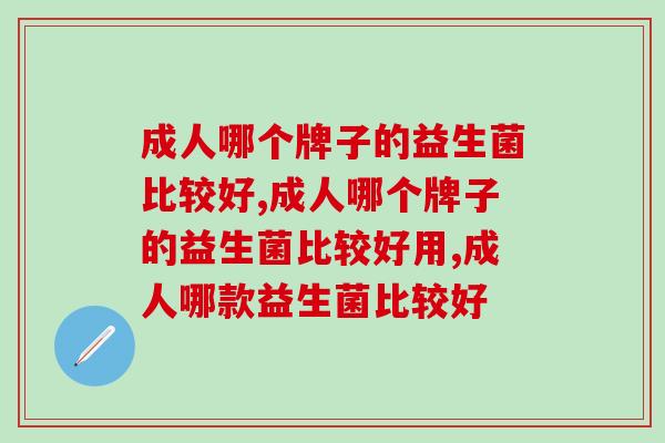 成人哪个牌子的益生菌比较好？现在知道它还不晚！