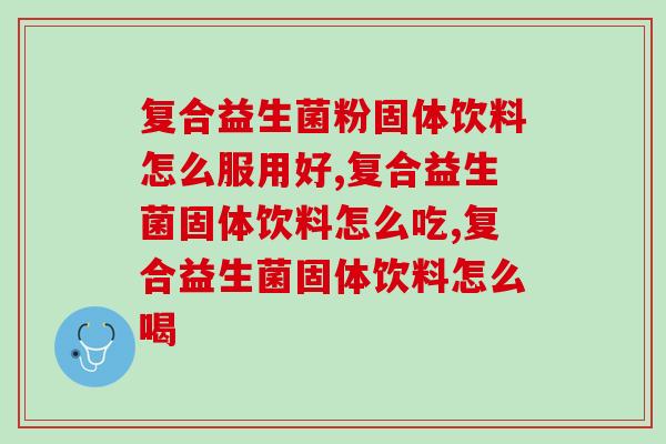 复合益生菌粉固体饮料怎么服用好？快看正确打开方式