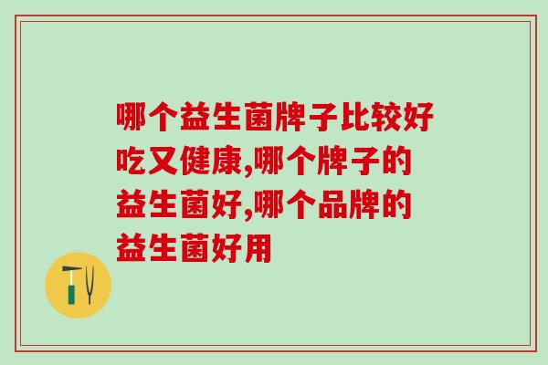 哪个益生菌牌子比较好吃又健康？应该如何挑选呢