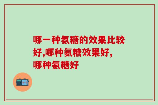 哪一种氨糖的效果比较好？如何选择好的氨糖？