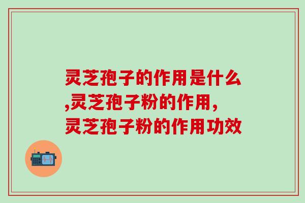 灵芝孢子的作用是什么，吃了真能治病？