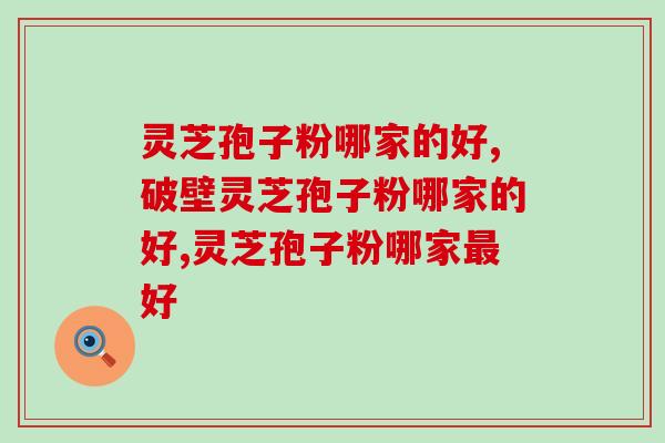 灵芝孢子粉哪家的好？官方认证十大品牌赶紧收藏！