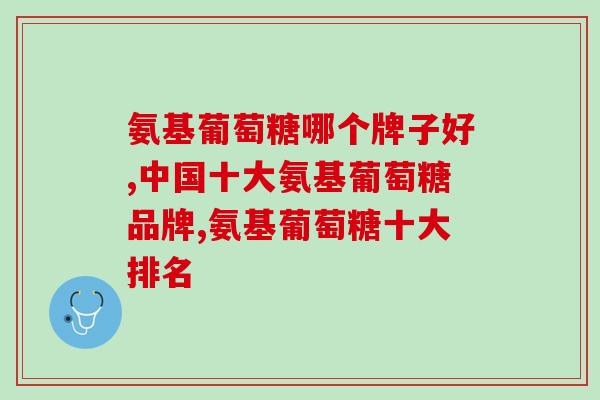 氨基葡萄糖哪个牌子好，你真的知道吗？