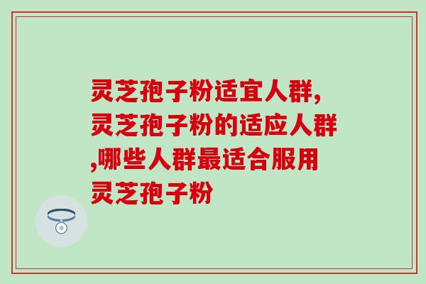 灵芝孢子粉适宜人群，这些人不赶快吃还在等什么