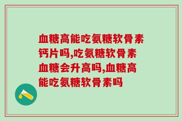 高能吃氨糖软骨素钙片吗?你是否在担心? 高能吃氨糖软骨素钙片吗?你是否在担心?