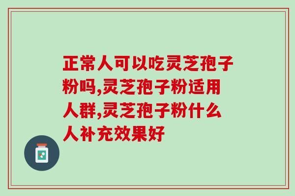 正常人可以吃灵芝孢子粉吗，适合大多数人吃的灵芝孢子粉怎么选？