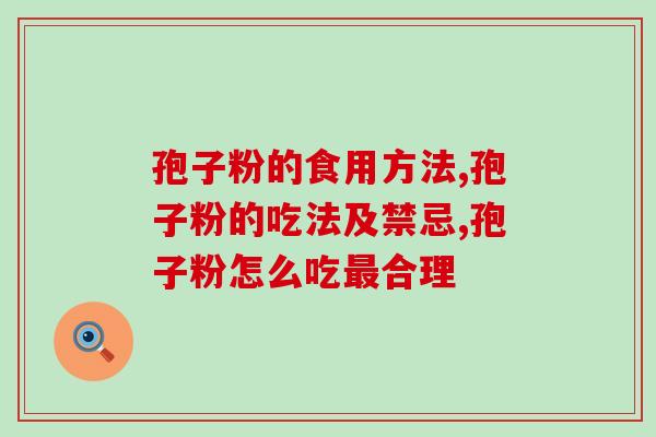 孢子粉的食用方法,简单易学主要是滋补效果会更好 孢子粉的食用方法,简单易学主要是滋补效果会更好