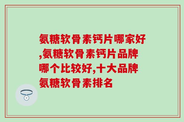 氨糖软骨素钙片哪家好？配方和有效含量是重点