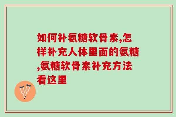 如何补氨糖软骨素？常见的几种方法赶快收藏