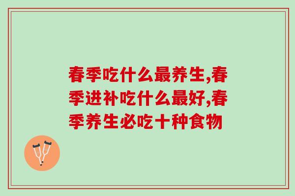 春季吃什么最养生？三分钟健康养生小知识！
