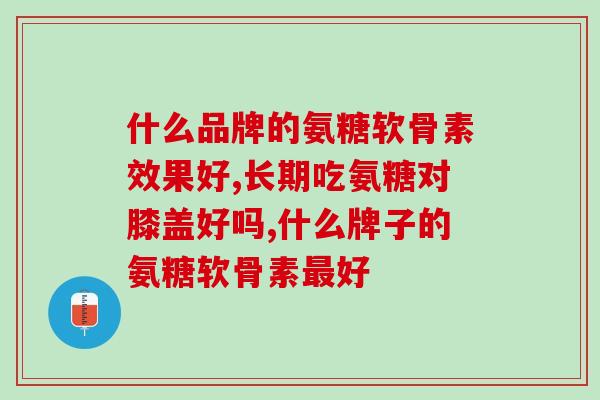 什么品牌的氨糖软骨素效果好？这些成分少不了