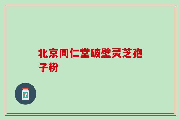 南京同仁堂破壁灵芝孢子粉功效好不好? 南京同仁堂破壁灵芝孢子粉功效好不好?