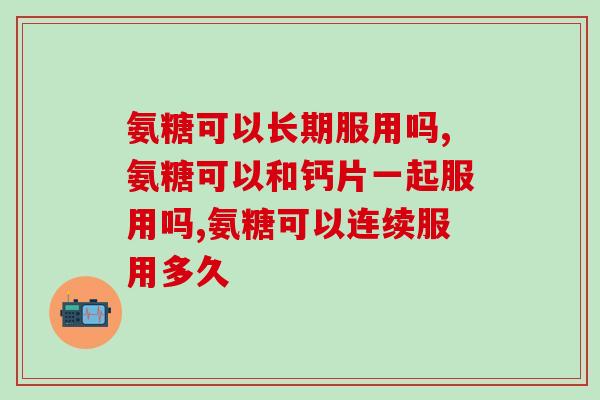 氨糖可以长期服用吗？听一下专家的解答！