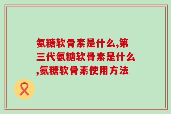 氨糖软骨素是什么？一定要知道！