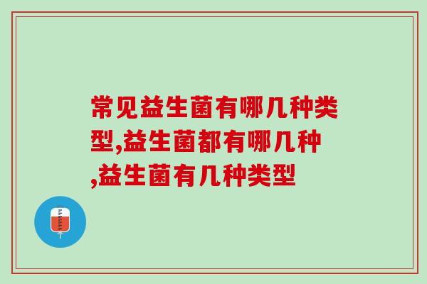 常见益生菌有哪几种类型?都各有什么功效? 常见益生菌有哪几种类型?都各有什么功效?