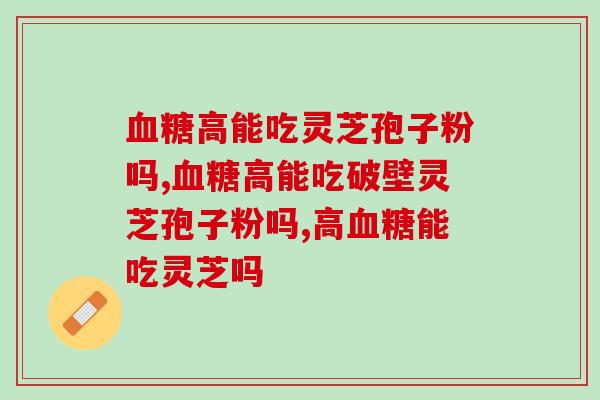 血糖高能吃灵芝孢子粉吗？如何选择有效的产品？